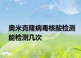 奥米克隆病毒核酸检测能检测几次