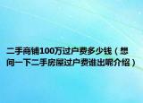 二手商铺100万过户费多少钱（想问一下二手房屋过户费谁出呢介绍）