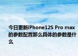 今日更新iPhone12S Pro max的参数配置那么具体的参数是什么