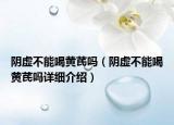 阴虚不能喝黄芪吗（阴虚不能喝黄芪吗详细介绍）