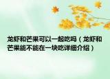 龙虾和芒果可以一起吃吗（龙虾和芒果能不能在一块吃详细介绍）