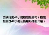 去银行要48小时核酸检测吗（核酸检测过48小时还能用吗详细介绍）