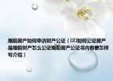 婚前房产如何申请财产公证（﻿﻿如何公证房产是婚前财产怎么公证婚前房产公证书内容要怎样写介绍）