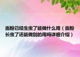 面粉已经生虫了能做什么用（面粉长虫了还能做别的用吗详细介绍）