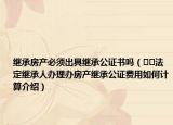 继承房产必须出具继承公证书吗（﻿﻿法定继承人办理办房产继承公证费用如何计算介绍）