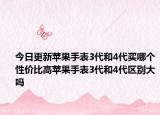 今日更新苹果手表3代和4代买哪个性价比高苹果手表3代和4代区别大吗