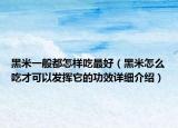 黑米一般都怎样吃最好（黑米怎么吃才可以发挥它的功效详细介绍）