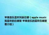 苹果音乐喜欢列表在哪（apple music我喜欢的在哪里 苹果音乐的喜欢在哪里看介绍）