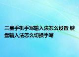 三星手机手写输入法怎么设置 键盘输入法怎么切换手写