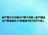 房产赠与与交易过户哪个合算（房产赠送过户费用是多少?房屋赠予好不好?介绍）