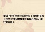 卖房子应该找什么样的中介（想卖房子怎么找中介?卖房是找中介好呢还是自己卖好呢介绍）