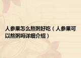 人参果怎么熬粥好吃（人参果可以熬粥吗详细介绍）