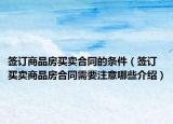 签订商品房买卖合同的条件（签订买卖商品房合同需要注意哪些介绍）
