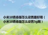 小米10青春版怎么设置最好用（小米10青春版怎么设置5g网）