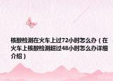核酸检测在火车上过72小时怎么办（在火车上核酸检测超过48小时怎么办详细介绍）