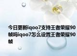 今日更新iqoo7支持王者荣耀90帧吗iqoo7怎么设置王者荣耀90帧