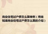 商业住宅过户费怎么算举例（有谁知道商业住宅过户费怎么算的介绍）