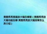美图秀秀里面放大镜在哪里（美图秀秀放大镜功能在哪 美图秀秀放大镜效果怎么弄介绍）
