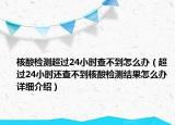 核酸检测超过24小时查不到怎么办（超过24小时还查不到核酸检测结果怎么办详细介绍）