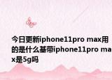 今日更新iphone11pro max用的是什么基带iphone11pro max是5g吗