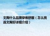 文胸什么品牌穿着舒服（怎么挑选文胸好详细介绍）