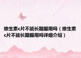 维生素c片不能长期服用吗（维生素c片不能长期服用吗详细介绍）