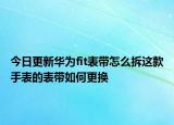 今日更新华为fit表带怎么拆这款手表的表带如何更换