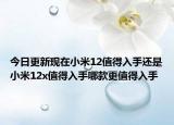 今日更新现在小米12值得入手还是小米12x值得入手哪款更值得入手