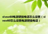vivox60电源键挂电话怎么设置（vivox60怎么设置电源键挂电话）