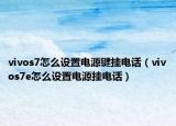 vivos7怎么设置电源键挂电话（vivos7e怎么设置电源挂电话）