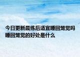 今日更新晨练后适宜睡回笼觉吗睡回笼觉的好处是什么