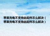 苹果充电不支持此配件怎么解决（苹果充电不支持此配件怎么解决）