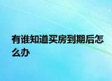 有谁知道买房到期后怎么办