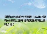日版switch的wifi设置（switch没有wifi可以玩吗 没有无线网可以玩吗介绍）