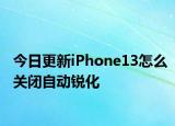 今日更新iPhone13怎么关闭自动锐化