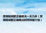 黑咖啡减肥正确喝法一天几杯（黑咖啡减肥正确喝法时间详细介绍）