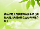 接触红码人员健康码会变色吗（接触黄码人员健康码会变色吗详细介绍）