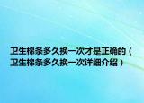 卫生棉条多久换一次才是正确的（卫生棉条多久换一次详细介绍）