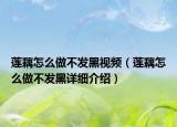 莲藕怎么做不发黑视频（莲藕怎么做不发黑详细介绍）