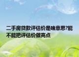 二手房贷款评估价是啥意思?能不能把评估价做高点