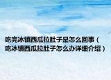 吃完冰镇西瓜拉肚子是怎么回事（吃冰镇西瓜拉肚子怎么办详细介绍）