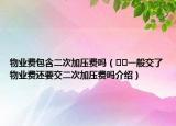 物业费包含二次加压费吗（﻿﻿一般交了物业费还要交二次加压费吗介绍）