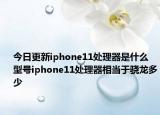 今日更新iphone11处理器是什么型号iphone11处理器相当于骁龙多少