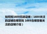 如何找1688同源店铺（1688关注的店铺在哪里找 1688在哪里看关注的店铺介绍）