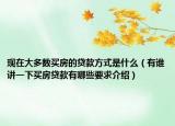 现在大多数买房的贷款方式是什么（有谁讲一下买房贷款有哪些要求介绍）