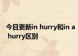 今日更新in hurry和in a hurry区别