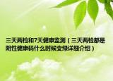 三天两检和7天健康监测（三天两检都是阴性健康码什么时候变绿详细介绍）