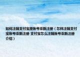 如何注销支付宝原账号重新注册（怎样注销支付宝账号重新注册 支付宝怎么注销账号重新注册介绍）