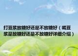 打豆浆放糖好还是不放糖好（喝豆浆是放糖好还是不放糖好详细介绍）