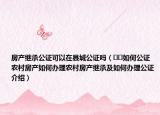 房产继承公证可以在县城公证吗（﻿﻿如何公证农村房产如何办理农村房产继承及如何办理公证介绍）